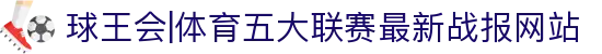 球王会|体育五大联赛最新战报网站